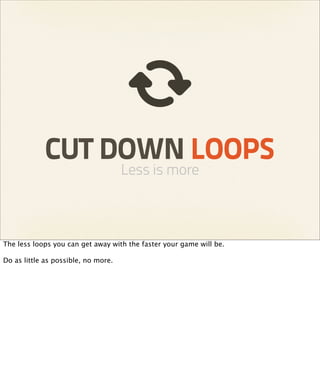 CUT DOWN LOOPS
                                     Less is more



The less loops you can get away with the faster your game will be.

Do as little as possible, no more.
 
