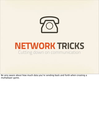 NETWORK TRICKS
               Cutting down on communication



Be very aware about how much data you’re sending back and forth when creating a
multiplayer game.
 