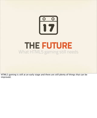 THE FUTURE
                 What HTML5 gaming still needs



HTML5 gaming is still at an early stage and there are still plenty of things that can be
improved.
 