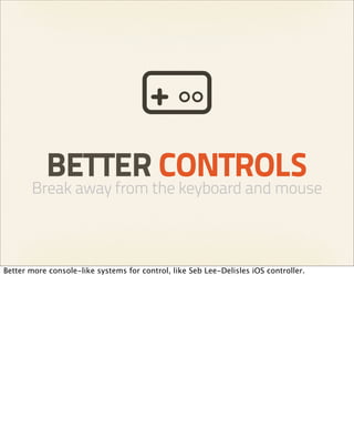 BETTER CONTROLS
       Break away from the keyboard and mouse



Better more console-like systems for control, like Seb Lee-Delisles iOS controller.
 