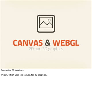 CANVAS & WEBGL
                           2D and 3D graphics



Canvas for 2D graphics.

WebGL, which uses the canvas, for...