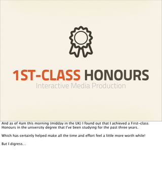 1ST-CLASS HONOURS
                    Interactive Media Production



And as of 4am this morning (midday in the UK) I foun...