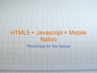 HTML5 + Javascript = Mobile
Nativo
PhoneGap for the rescue
 