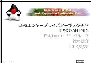 Javaエンタープライズアーキテクチャ
エンタープライズアーキテクチャ
におけるHTML5
日本Javaユーザーグループ
日本
鈴木 雄介
2014/2/28

Japan Java User Group

 