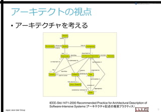 アーキテクトの視点
• アーキテクチャを考える

IEEE-Std-1471-2000 Recommended Practice for Architectural Description of
Software-Intensive Systems
Intensive Systems（アーキテクチャ記述の推奨プラクティス）
Japan Java User Group

9

 