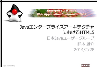 Javaエンタープライズアーキテクチャ
エンタープライズアーキテクチャ
におけるHTML5
日本Javaユーザーグループ
日本
鈴木 雄介
2014/2/28

Japan Java User Group

 