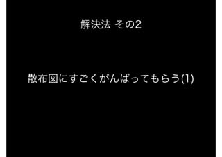 解決法 その2
散布図にすごくがんばってもらう(1)
 