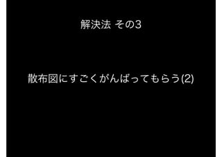 解決法 その3
散布図にすごくがんばってもらう(2)
 