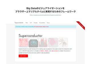 Big Dataのビジュアライゼーションを
ブラウザー上でリアルタイムに実現するためのフレームワーク
http://superconductor.github.io/superconductor/
 