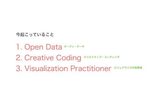 今起こっていること
1. Open Data
2. Creative Coding
3. Visualization Practitioner
オープン・データ
クリエイティブ・コーディング
ビジュアライズの実務者
 