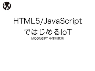 HTML5/JavaScript
ではじめるIoT
MOONGIFT 中津川篤司
 
