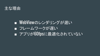 主な理由
■ WebViewのレンダリングが遅い
■ フレームワークが遅い
■ アプリが60fpsに最適化されていない
 