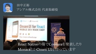 React Nativeの場でCordovaを発表したり
MonacaとかOnsen UIを作っています
田中正裕
アシアル株式会社 代表取締役
 