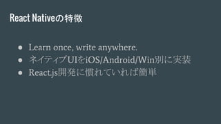 React Nativeの特徴
● Learn once, write anywhere.
● ネイティブUIをiOS/Android/Win別に実装
● React.js開発に慣れていれば簡単
 