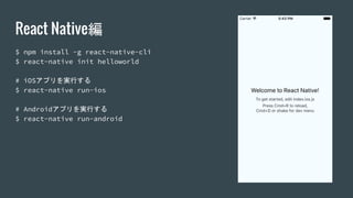 React Native編
$ npm install -g react-native-cli
$ react-native init helloworld
# iOSアプリを実行する
$ react-native run-ios
# Androidアプリを実行する
$ react-native run-android
 
