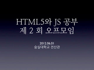 HTML5와 JS 공부
 제 2 회 오프모임
     2012.06.01
   숭실대학교	
 