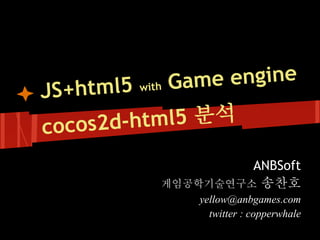 Gam
   html5 with  e engine
JS+
cocos2d- html5 분석
                   ANBSoft
          게임공학기술연구소 송찬호
              yellow@anbgames.com
                twitter : copperwhale
 