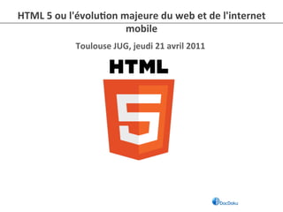 HTML	
  5	
  ou	
  l'évolu-on	
  majeure	
  du	
  web	
  et	
  de	
  l'internet	
  
                                  mobile	
  
                   Toulouse	
  JUG,	
  jeudi	
  21	
  avril	
  2011	
  
 