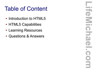 ●

Introduction to HTML5

●

HTML5 Capabilities

●

Learning Resources

●

Questions & Answers

LifeMichael.com

Table of ...