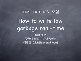 HTML5 KIG 16차 모임

 How to write low
garbage real-time
        2012.5.15
  동국대 멀티미디어공학과
  이창환 (yich@dongguk.edu)
 