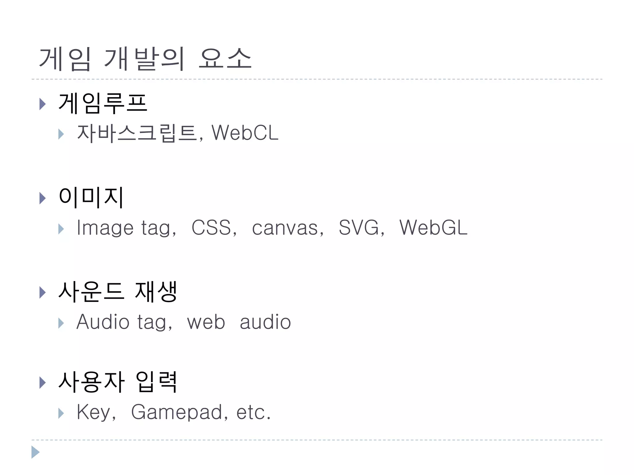 게임 개발의 요소
   게임루프
       자바스크립트, WebCL


   이미지
       Image tag, CSS, canvas, SVG, WebGL


   사운드 재생
       Audio tag, web audio

   사용자 입력
       Key, Gamepad, etc.
 
