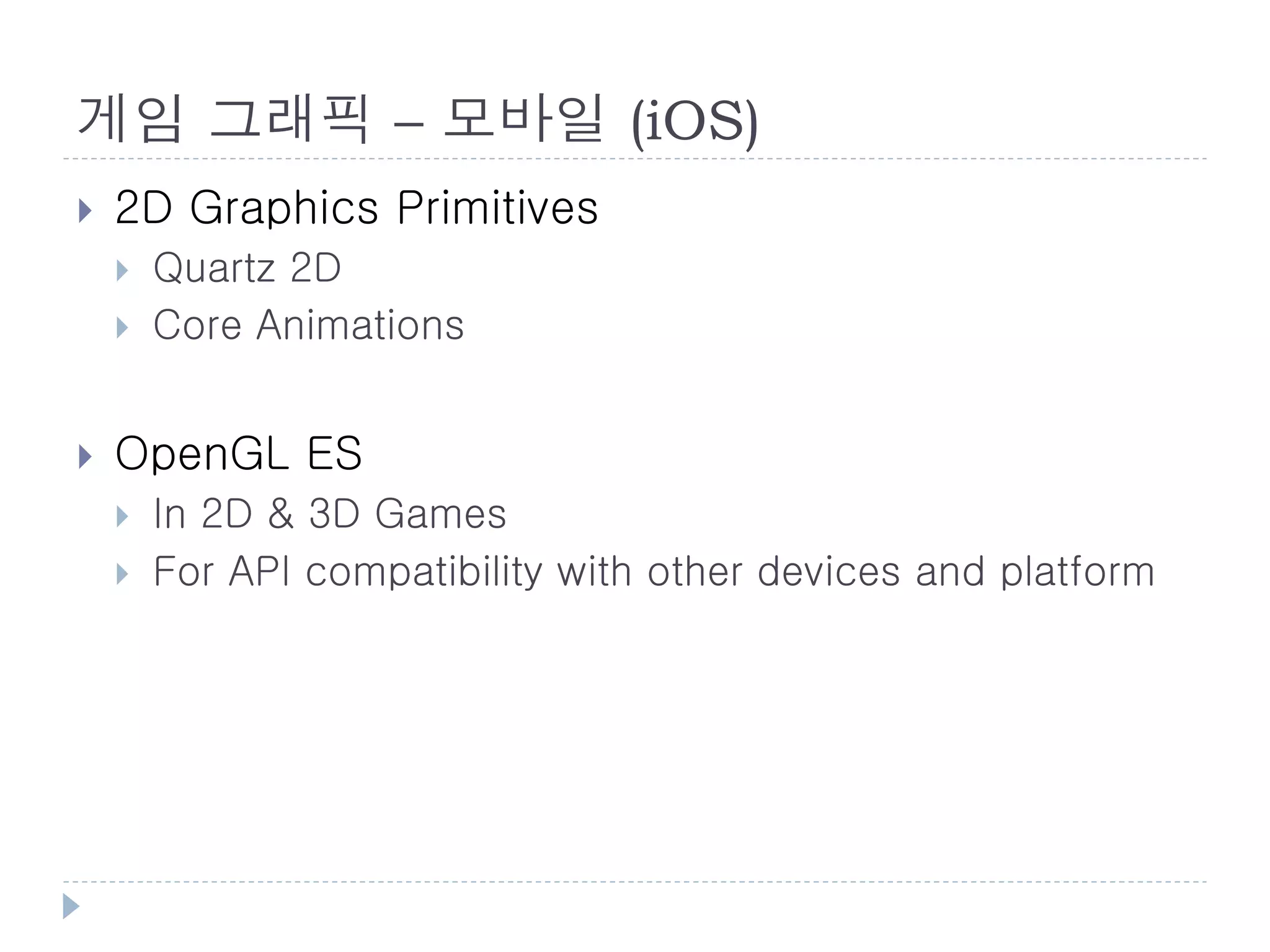 게임 그래픽 – 모바일 (iOS)
   2D Graphics Primitives
       Quartz 2D
       Core Animations


   OpenGL ES
       In 2D & 3D Games
       For API compatibility with other devices and platform
 