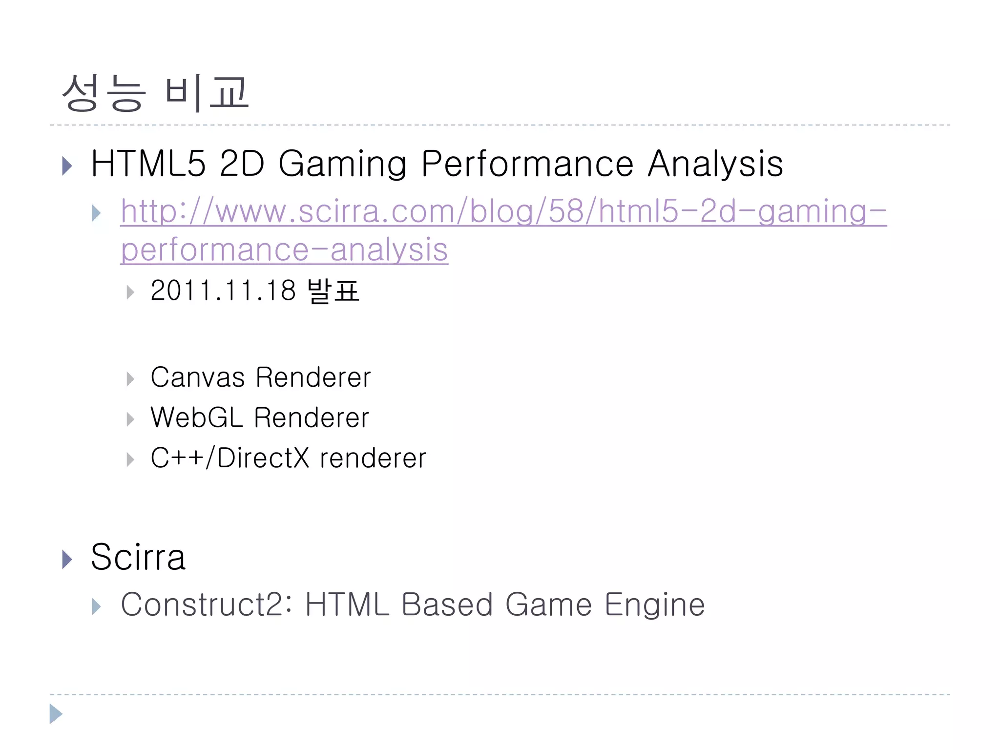 성능 비교
   HTML5 2D Gaming Performance Analysis
       http://www.scirra.com/blog/58/html5-2d-gaming-
        performance-analysis
           2011.11.18 발표


           Canvas Renderer
           WebGL Renderer
           C++/DirectX renderer


   Scirra
       Construct2: HTML Based Game Engine
 