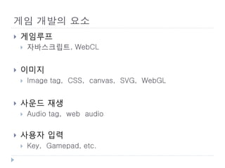 게임 개발의 요소
   게임루프
       자바스크립트, WebCL


   이미지
       Image tag, CSS, canvas, SVG, WebGL


   사운드 재생
       Audio tag, web audio

   사용자 입력
       Key, Gamepad, etc.
 