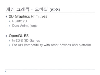게임 그래픽 – 모바일 (iOS)
   2D Graphics Primitives
       Quartz 2D
       Core Animations


   OpenGL ES
       In 2D & 3D Games
       For API compatibility with other devices and platform
 