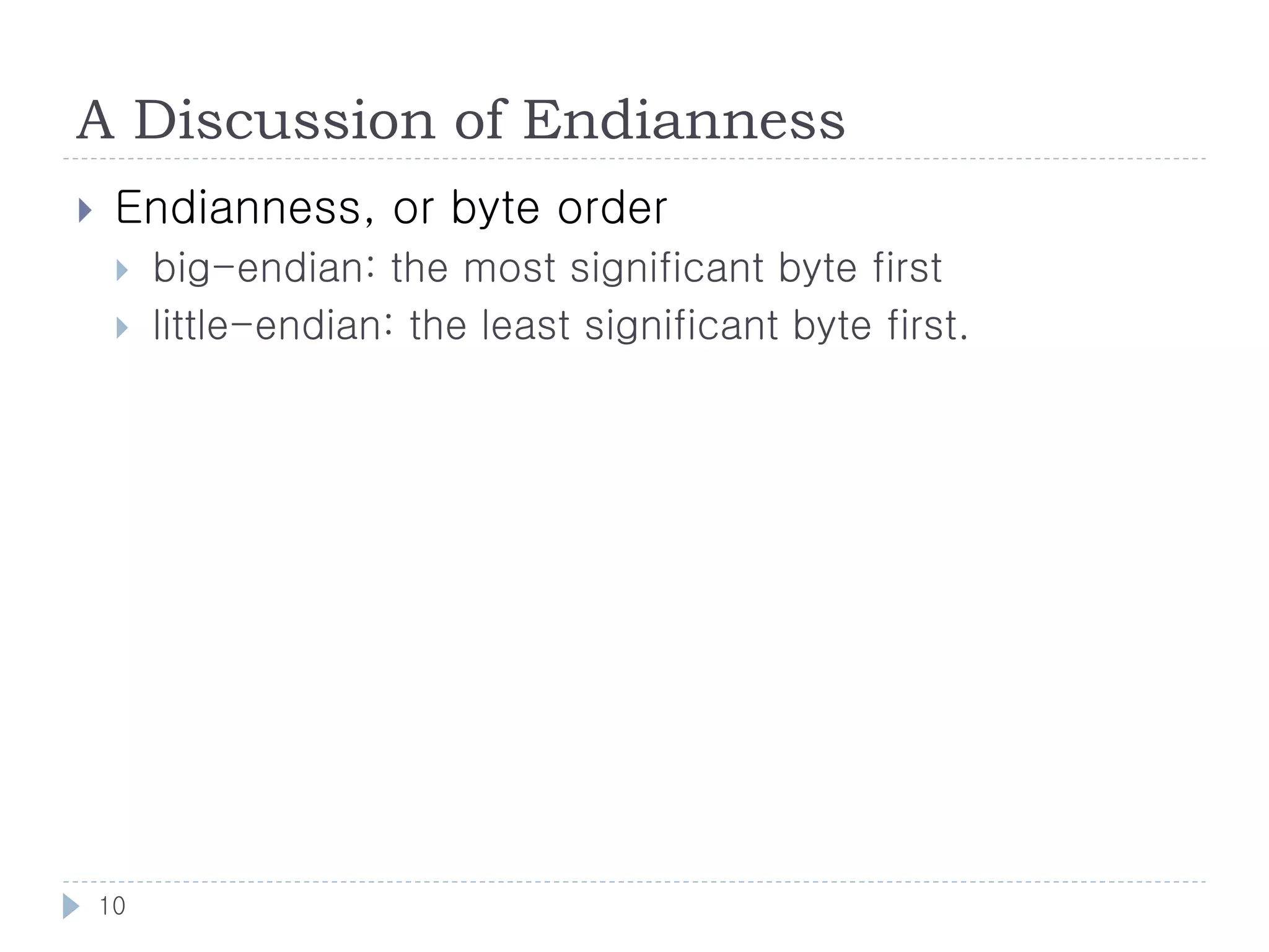 A Discussion of Endianness
    Endianness, or byte order
        big-endian: the most significant byte first
        little-endian: the least significant byte first.




    10
 