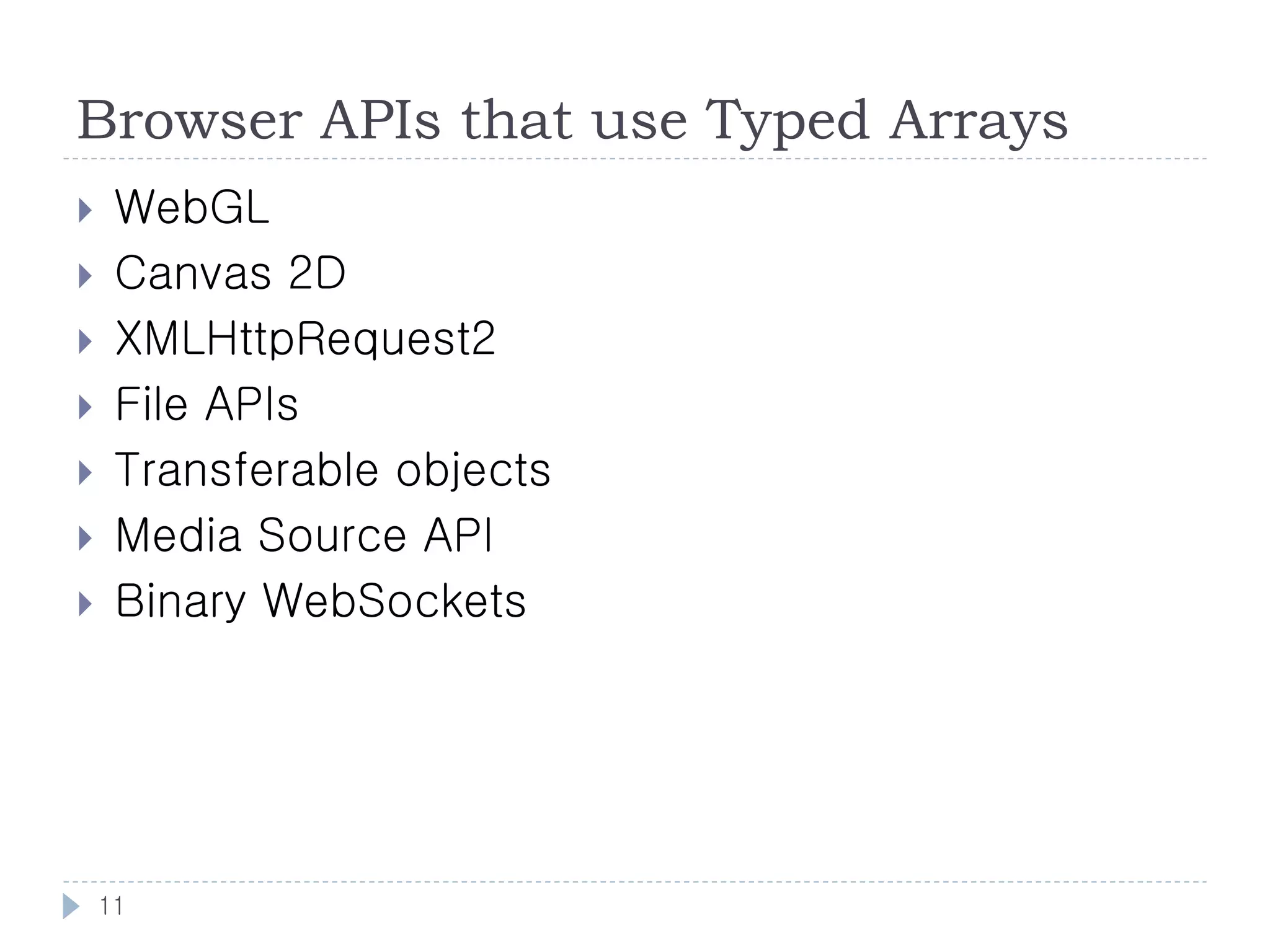 Browser APIs that use Typed Arrays
    WebGL
    Canvas 2D
    XMLHttpRequest2
    File APIs
    Transferable objects
    Media Source API
    Binary WebSockets




    11
 