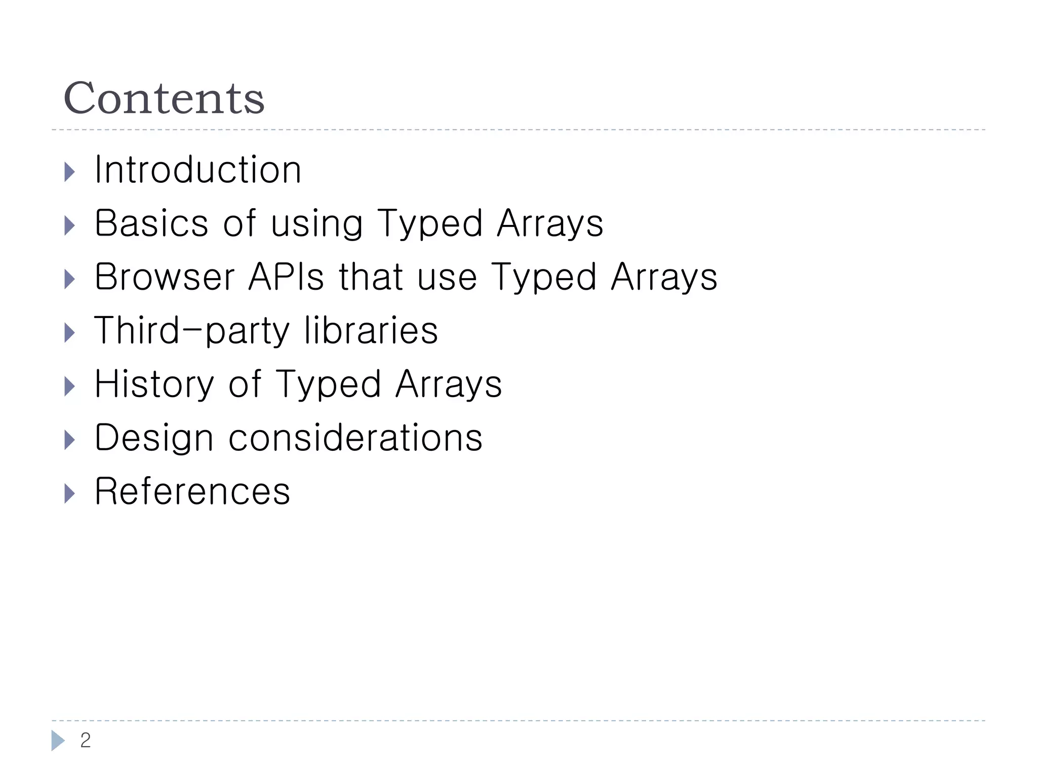 Contents
       Introduction
       Basics of using Typed Arrays
       Browser APIs that use Typed Arrays
       Third-party libraries
       History of Typed Arrays
       Design considerations
       References




    2
 