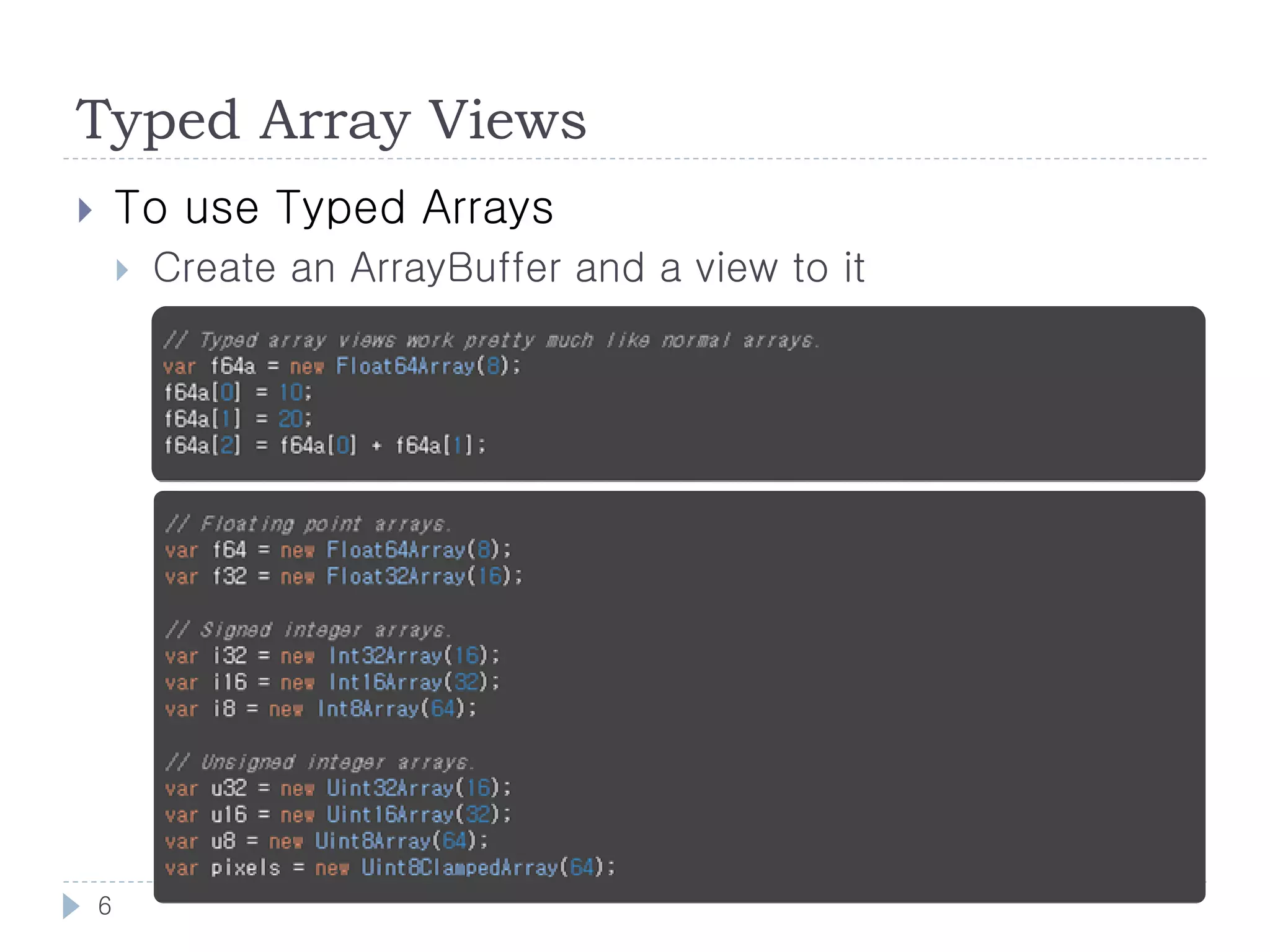 Typed Array Views
       To use Typed Arrays
           Create an ArrayBuffer and a view to it




    6
 