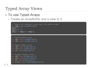 Typed Array Views
       To use Typed Arrays
           Create an ArrayBuffer and a view to it




    6
 