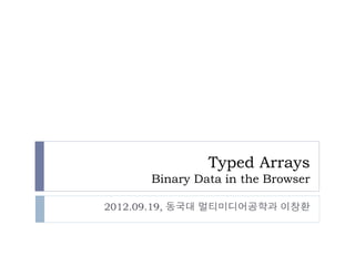 Typed Arrays
      Binary Data in the Browser

2012.09.19, 동국대 멀티미디어공학과 이창환
 