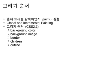 그 리 기    순 서

• 렌 더 트 리 를 탐 색 하 면 서 paint() 실 행
• Global and Incremental Painting
• 그 리 기 순 서 (CSS2.1)
   o background color
   o background image
   o border
   o children
   o outline
 