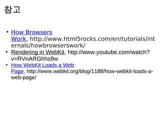 참 고

• How Browsers
  Work, http://www.html5rocks.com/en/tutorials/int
  ernals/howbrowserswork/
• Rendering in WebKit, http://www.youtube.com/watch?
  v=RVnARGhhs9w
• How WebKit Loads a Web
  Page, http://www.webkit.org/blog/1188/how-webkit-loads-a-
  web-page/
 