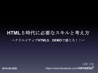 HTML５時代に必要なスキルと考え方
〜クリエイティブHTML5、DEMOで感じろ！！〜
山崎 大助
https://www.facebook.com/venezia72014-03-26版
 