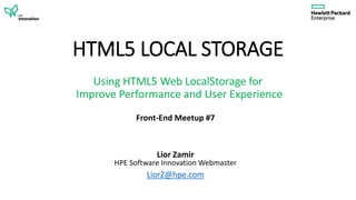 HTML5 LOCAL STORAGE
Front-End Meetup #7
Lior Zamir
HPE Software Innovation Webmaster
LiorZ@hpe.com
Using HTML5 Web LocalStorage for
Improve Performance and User Experience
 