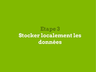 Etape 3
Stocker localement les
      données
 