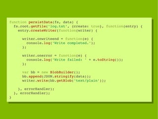 function persistData(fs, data) {
 function persistData(fs, data) {
  fs.root.getFile('log.txt', {create: true}, function(e...