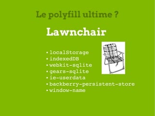 Le polyfill ultime ?

  Lawnchair
  ● localStorage
  ● indexedDB

  ● webkit­sqlite

  ● gears­sqlite

  ● ie­userdata

  ...