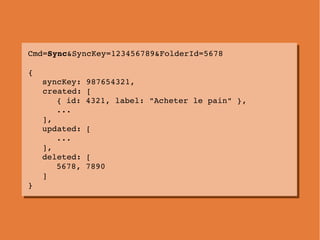 Cmd=Sync&SyncKey=123456789&FolderId=5678
Cmd=Sync&SyncKey=123456789&FolderId=5678

{
{
   syncKey: 987654321,
   syncKey: ...