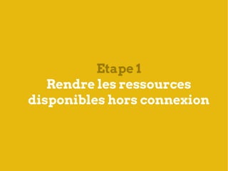 Etape 1
   Rendre les ressources
disponibles hors connexion
 