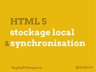HTML 5
  stockage local
& synchronisation


 Raphaël Rougeron   @goldoraf
 