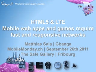 We tell mixed-reality stories. HTML5 & LTEMobile web apps and games require fast and responsive networks Matthias Sala | GbangaMobileMonday.ch | September 26th 2011 The Safe Gallery | Fribourg 