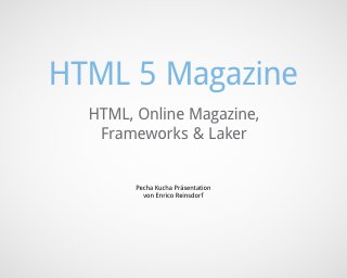 HTML 5 Magazine
  HTML, Online Magazine,
   Frameworks & Laker


        Pecha Kucha Präsentation
          von Enrico Reinsdorf
 