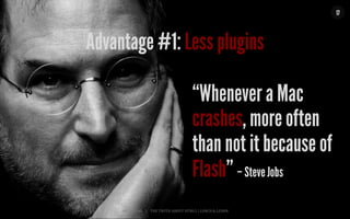 MALMBERG	
  	
  	
  	
  |	
  	
  	
  	
  THE	
  TRUTH	
  ABOUT	
  HTML5	
  |	
  LUNCH	
  &	
  LEARN	
  
“Whenever a Mac
crashes, more often
than not it because of
Flash” – Steve Jobs
17
Advantage #1: Less plugins
 