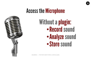 MALMBERG	
  	
  	
  	
  |	
  	
  	
  	
  THE	
  TRUTH	
  ABOUT	
  HTML5	
  |	
  LUNCH	
  &	
  LEARN	
  
26
Without a plugin:
• Record sound
• Analyze sound
• Store sound
Access the Microphone
 