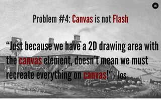 MALMBERG	
  	
  	
  	
  |	
  	
  	
  	
  THE	
  TRUTH	
  ABOUT	
  HTML5	
  |	
  LUNCH	
  &	
  LEARN	
  
44
Problem #4: Canvas is not Flash
“Just because we have a 2D drawing area with
the canvas element, doesn’t mean we must
recreate everything on canvas!” - Jos
 